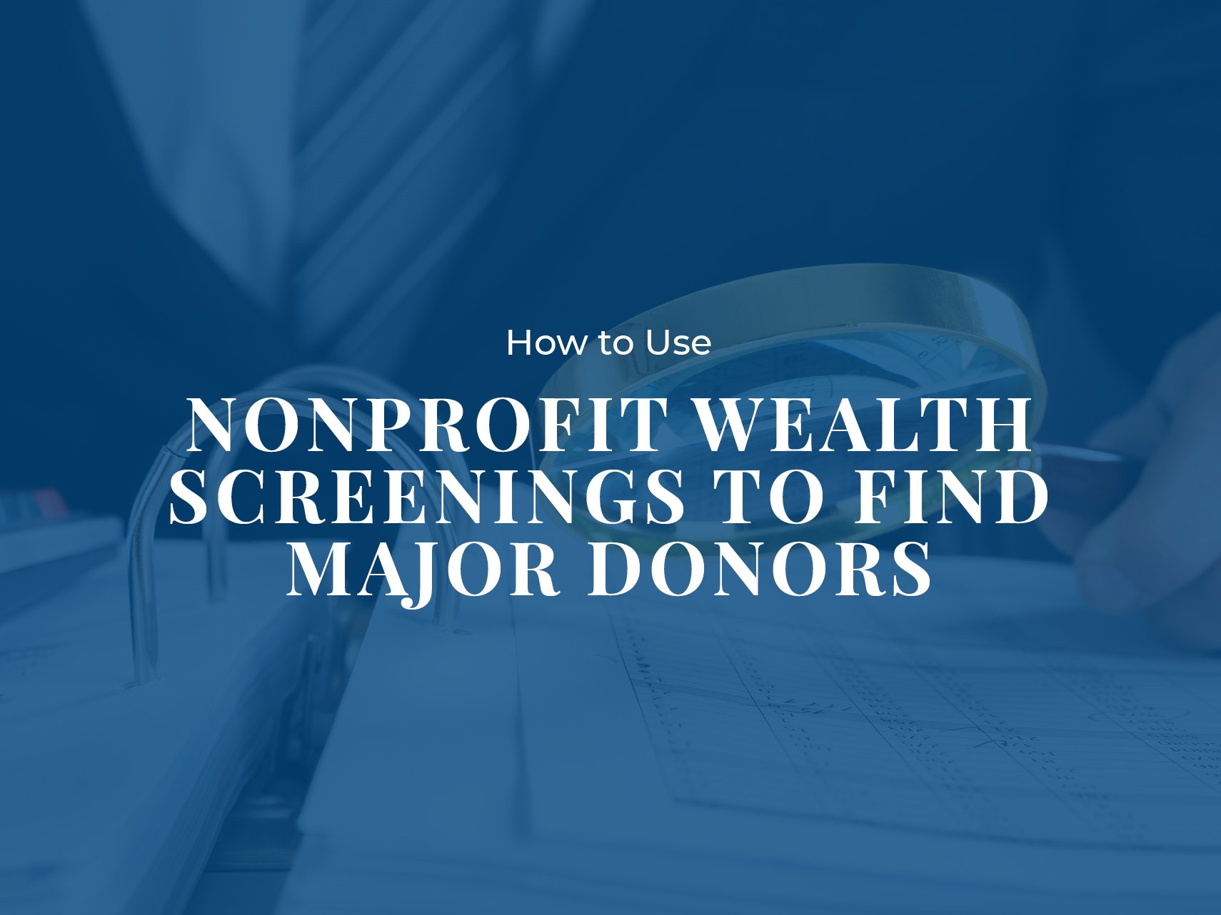 How to Use Nonprofit Wealth Screenings to Find Major Donors